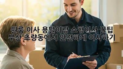 원룸 이사, 용달이랑 소형이사 꿀팁! 부산 초량동에서 안전하게 이사하기