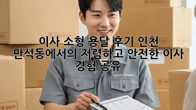 이사 소형 용달 후기: 인천 만석동에서의 저렴하고 안전한 이사 경험 공유!