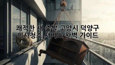 ✨ 쾌적한 새 출발! 고양시 덕양구 이사청소 서비스 완벽 가이드 🏡