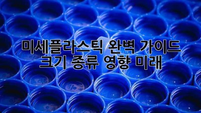 미세플라스틱 완벽 가이드: 크기, 종류, 영향, 미래